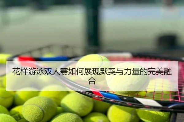 花样游泳双人赛如何展现默契与力量的完美融合