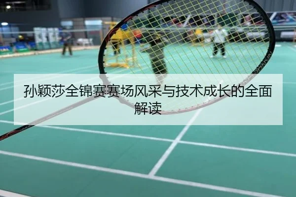 孙颖莎全锦赛赛场风采与技术成长的全面解读