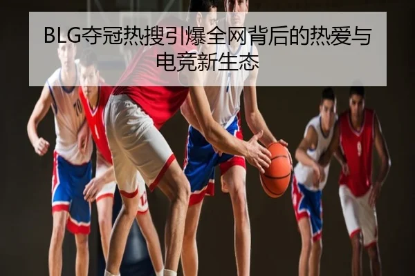 BLG夺冠热搜引爆全网背后的热爱与电竞新生态