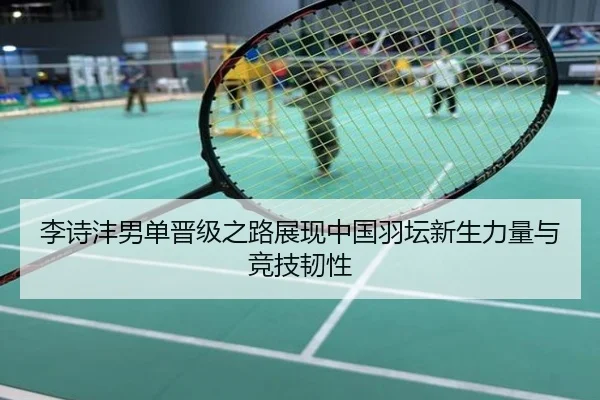 李诗沣男单晋级之路展现中国羽坛新生力量与竞技韧性