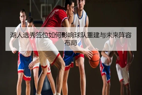 湖人选秀签位如何影响球队重建与未来阵容布局