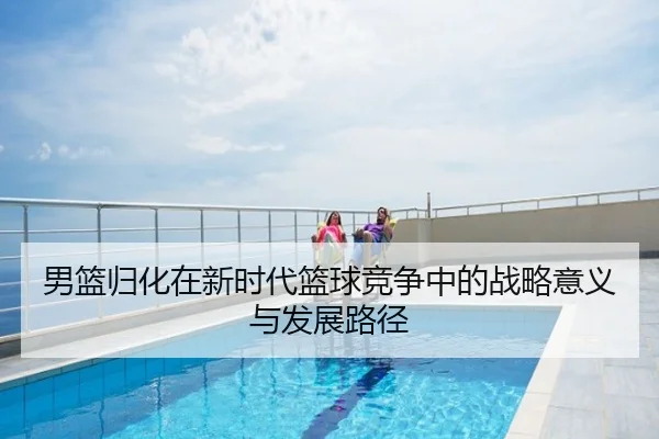 男篮归化在新时代篮球竞争中的战略意义与发展路径