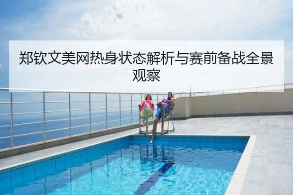 郑钦文美网热身状态解析与赛前备战全景观察