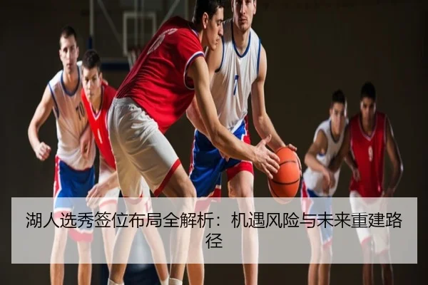 湖人选秀签位布局全解析：机遇风险与未来重建路径