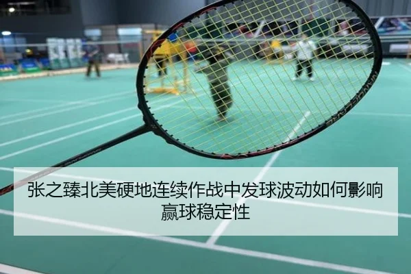 张之臻北美硬地连续作战中发球波动如何影响赢球稳定性