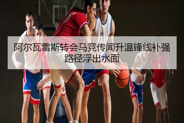 阿尔瓦雷斯转会马竞传闻升温锋线补强路径浮出水面
