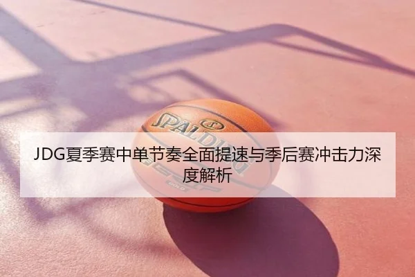 JDG夏季赛中单节奏全面提速与季后赛冲击力深度解析