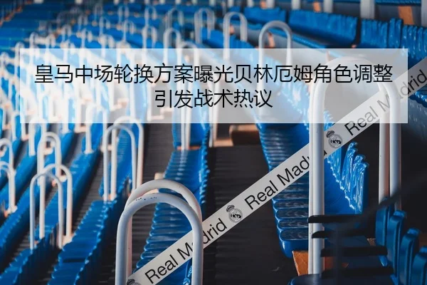 皇马中场轮换方案曝光贝林厄姆角色调整引发战术热议