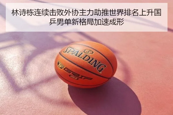 林诗栋连续击败外协主力助推世界排名上升国乒男单新格局加速成形