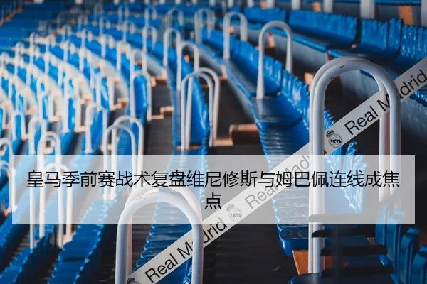 皇马季前赛战术复盘维尼修斯与姆巴佩连线成焦点