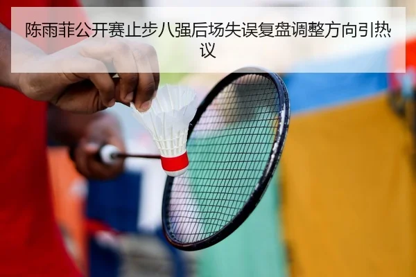 陈雨菲公开赛止步八强后场失误复盘调整方向引热议
