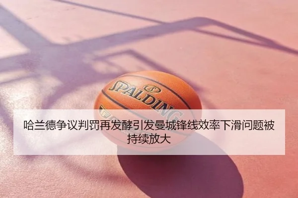哈兰德争议判罚再发酵引发曼城锋线效率下滑问题被持续放大
