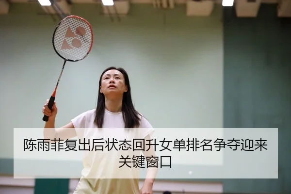 陈雨菲复出后状态回升女单排名争夺迎来关键窗口