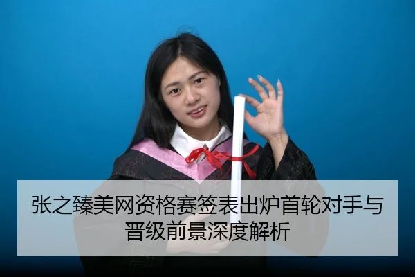 张之臻美网资格赛签表出炉首轮对手与晋级前景深度解析