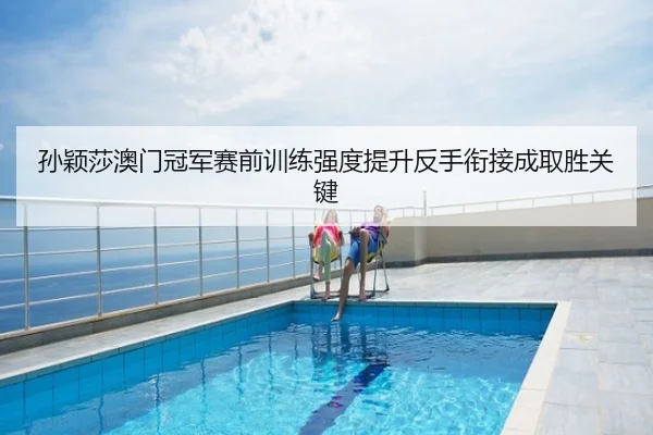 孙颖莎澳门冠军赛前训练强度提升反手衔接成取胜关键