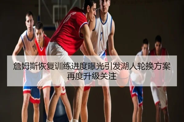 詹姆斯恢复训练进度曝光引发湖人轮换方案再度升级关注