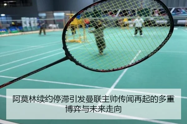 阿莫林续约停滞引发曼联主帅传闻再起的多重博弈与未来走向