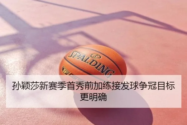 孙颖莎新赛季首秀前加练接发球争冠目标更明确