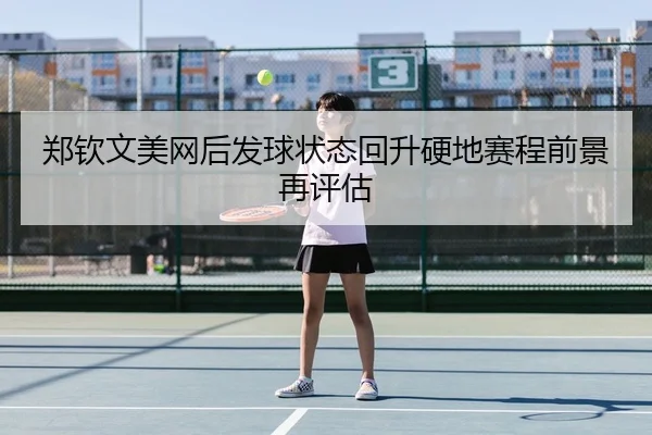 郑钦文美网后发球状态回升硬地赛程前景再评估