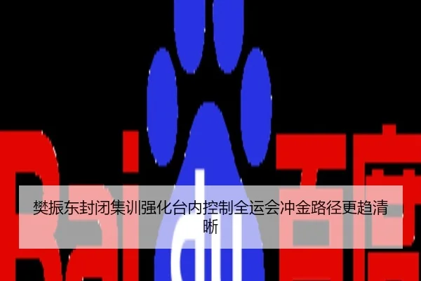樊振东封闭集训强化台内控制全运会冲金路径更趋清晰